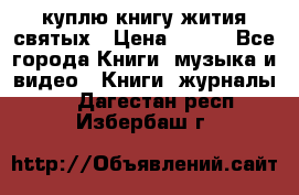 куплю книгу жития святых › Цена ­ 700 - Все города Книги, музыка и видео » Книги, журналы   . Дагестан респ.,Избербаш г.